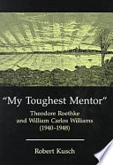 My toughest mentor : Theodore Roethke and William Carlos Williams (1940-1948) / Robert Kusch.
