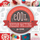 Cool needle felting for kids : a fun and creative introduction to fiber art /