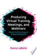 PRODUCING VIRTUAL TRAINING, MEETINGS, AND WEBINARS : master the technology to engage participants.