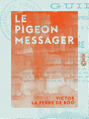 Le Pigeon messager : Guide pour l'eleve du pigeon voyageur et son application a l'art militaire /