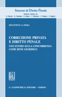 Corruzione privata e diritto penale : uno studio sulla concorrenza come bene giuridico / Emanuele La Rosa.