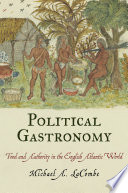 Political gastronomy food and authority in the English Atlantic world / Michael A. LaCombe.