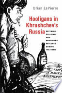 Hooligans in Khrushchev's Russia : defining, policing, and producing deviance during the thaw / Brian LaPierre.