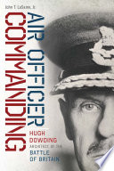 Air officer commanding : Hugh Dowding, architect of the Battle of Britain / John T. LaSaine, Jr.