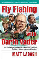 Fly fishing with Darth Vader : and other adventures with evangelical wrestlers, political hitmen, and Jewish cowboys /