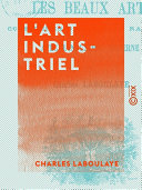 L'Art industriel : les Beaux-arts consideres dans leurs rapports avec l'industrie moderne / Charles Laboulaye.