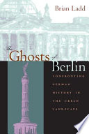 The ghosts of Berlin : confronting German history in the urban landscape / Brian Ladd.