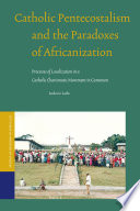 Catholic Pentecostalism and the paradoxes of Africanization : processes of localization in a Catholic Charismatic movement in Cameroon /