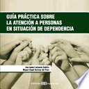 Guia practica sobre la atencion a personas en situacion de dependencia /