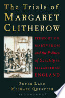 The trials of Margaret Clitherow : persecution, martyrdom and the politics of sanctity in Elizabethan England /
