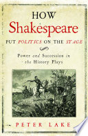 How Shakespeare put politics on the stage : power and succession in the history plays / Peter Lake.