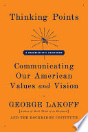 Thinking points : communicating our American values and vision : a progressive's handbook / George Lakoff and the Rockridge Institute.