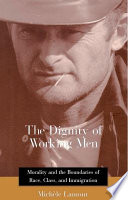 The dignity of working men : morality and the boundaries of race, class, and immigration /