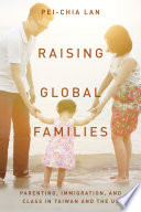 Raising global families : parenting, immigration, and class in Taiwan and the US / Pei-Chia Lan.