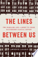 The lines between us : two families and a quest to cross Baltimore's racial divide / Lawrence Lanahan.