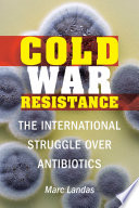 Cold war resistance : the international struggle over antibiotics /