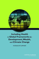 Including health in global frameworks for development, wealth, and climate change : workshop summary / Suzanne Landi, rapporteur ; Roundtable on Environmental Health Sciences, Research, and Medicine, Board on Population Health and Public Health Practice, Institute of Medicine of the National Academies.