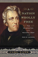 A Nation wholly free : the elimination of the national debt in the age of Jackson / Carl Lane.