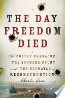 The day freedom died : the Colfax massacre, the Supreme Court, and the betrayal of Reconstruction /