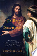 Callings and consequences : the making of Catholic vocational culture in early modern France / Christopher J. Lane.