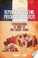 Republican citizens, precarious subjects : representations of work in post-Fordist France / Jeremy F. Lane.