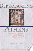 Reproducing Athens : Menander's comedy, democratic culture, and the Hellenistic city / Susan Lape.