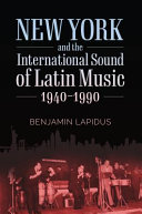 New York and the international sound of Latin music, 1940-1990 / Benjamin Lapidus.