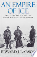 An empire of ice Scott, Shackleton, and the heroic age of Antarctic science / Edward J. Larson.