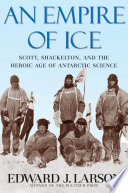 An empire of ice : Scott, Shackleton, and the heroic age of Antarctic science / Edward J. Larson.