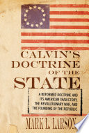 Calvin's doctrine of the state : a Reformed doctrine and its American trajectory, the Revolutionary War, and the founding of the republic /