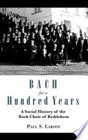 Bach for a hundred years : a social history of the Bach Choir of Bethlehem /
