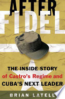 After Fidel : the inside story of Castro's regime and Cuba's next leader / Brian Latell.