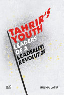 Tahrir's youth : leaders of a leaderless revolution / Rusha Latif.