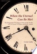 When the eternal can be met : the Bergsonian theology of time in the works of C.S. Lewis, T.S. Eliot and W.H. Auden / Corey Latta.