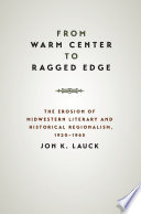 From warm center to ragged edge : the erosion of midwestern literary and historical regionalism, 1920-1965 /