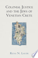 Colonial justice and the Jews of Venetian Crete / Rena N. Lauer.