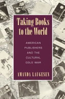 Taking books to the world : American publishers and the cultural cold war /