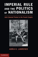 Imperial rule and the politics of nationalism : anti-colonial protest in the French empire / Adria Lawrence.