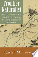 Frontier naturalist Jean Louis Berlandier and the exploration of northern Mexico and Texas / Russell M. Lawson.