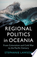 Regional politics in Oceania : from colonialism and Cold War to the Pacific century /