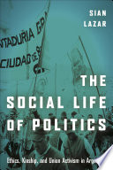 The social life of politics : ethics, kinship and union activism in Argentina /