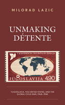 Unmaking détente : Yugoslavia, the United States, and the global Cold War, 1968-1980 / Milorad Lazic.