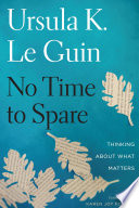 No time to spare : thinking about what matters / Ursula K. Le Guin ; [introduction by Karen Joy Fowler]