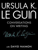 Ursula K. Le Guin : conversations on writing / [Ursula K. Le Guin] with David Naimon.