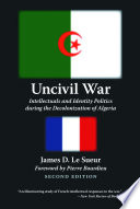 Uncivil war intellectuals and identity politics during the decolonization of Algeria /