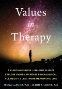 Values in therapy : a clinicians guide to helping clients develop psychological flexibility and live a more meaningful life / Jenna LeJeune, Jason B Luoma.