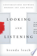 Looking and listening : conversations between modern art and music / Brenda Lynne Leach.