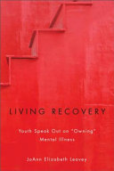 Living recovery : youth speak out on "owning" mental illness / JoAnn Elizabeth Leavey.