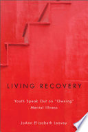 Living recovery : youth speak out on "owning" mental illness / JoAnn Elizabeth Leavey.