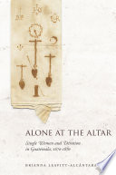 Alone at the altar : single women and devotion in Guatemala, 1670-1870 / Brianna Leavitt-Alcántara.